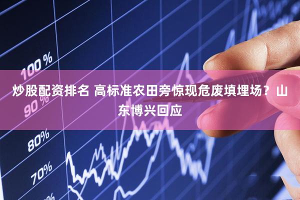 炒股配资排名 高标准农田旁惊现危废填埋场？山东博兴回应