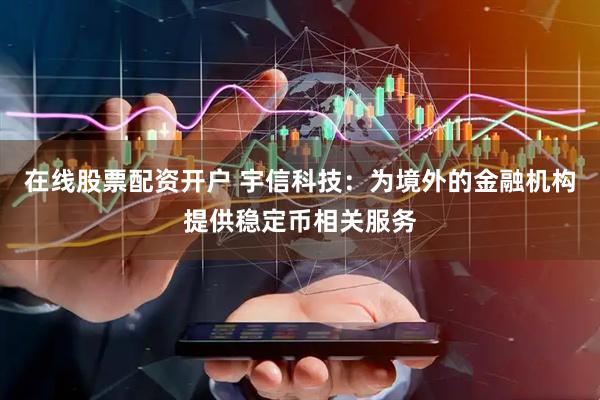 在线股票配资开户 宇信科技：为境外的金融机构提供稳定币相关服务