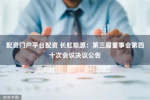 配资门户平台配资 长虹能源：第三届董事会第四十次会议决议公告