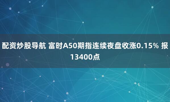 配资炒股导航 富时A50期指连续夜盘收涨0.15% 报13400点