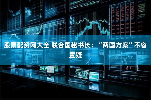 股票配资网大全 联合国秘书长：“两国方案”不容置疑