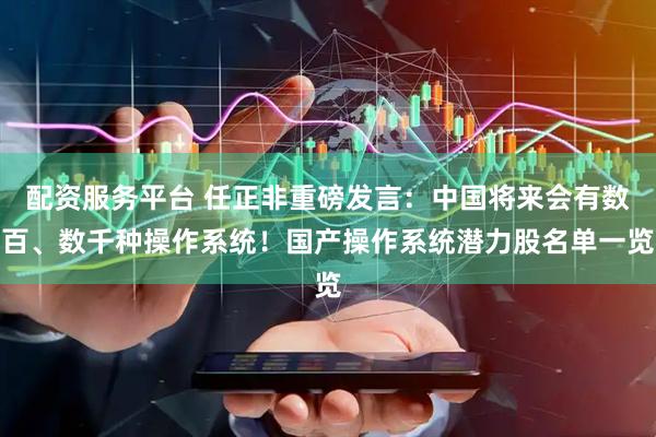 配资服务平台 任正非重磅发言：中国将来会有数百、数千种操作系统！国产操作系统潜力股名单一览