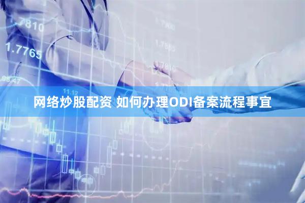 网络炒股配资 如何办理ODI备案流程事宜