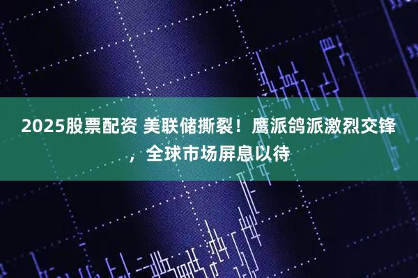 2025股票配资 美联储撕裂！鹰派鸽派激烈交锋，全球市场屏息以待
