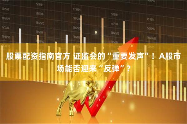 股票配资指南官方 证监会的“重要发声”！A股市场能否迎来“反弹”？