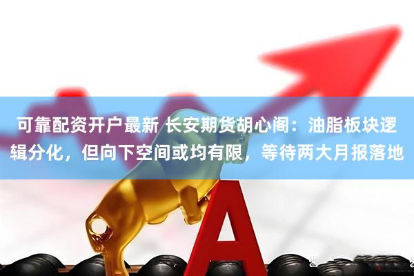 可靠配资开户最新 长安期货胡心阁：油脂板块逻辑分化，但向下空间或均有限，等待两大月报落地