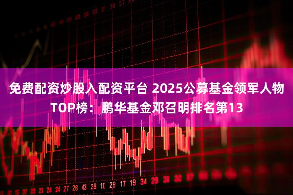 免费配资炒股入配资平台 2025公募基金领军人物TOP榜：鹏华基金邓召明排名第13