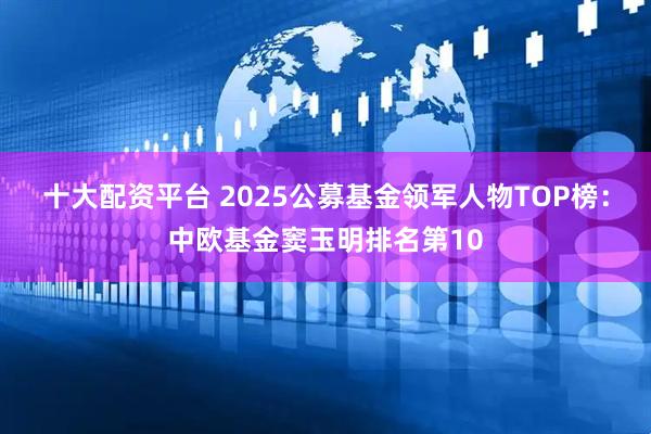 十大配资平台 2025公募基金领军人物TOP榜：中欧基金窦玉明排名第10