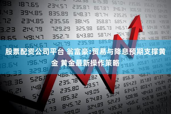 股票配资公司平台 翁富豪:贸易与降息预期支撑黄金 黄金最新操作策略