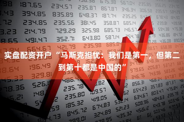 实盘配资开户 “马斯克担忧：我们是第一，但第二到第十都是中国的”