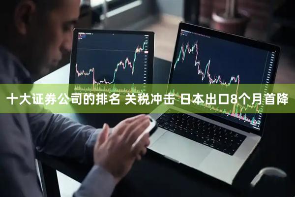 十大证券公司的排名 关税冲击 日本出口8个月首降