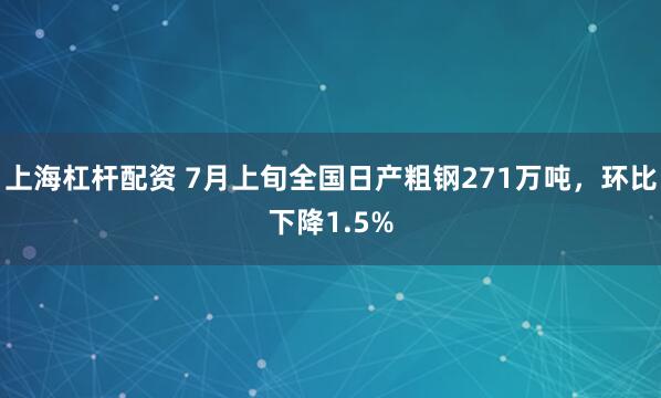 上海杠杆配资 7月上旬全国日产粗钢271万吨，环比下降1.5%