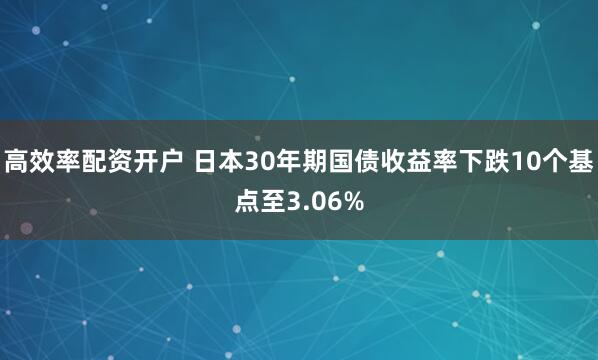 高效率配资开户 日本30年期国债收益率下跌10个基点至3.06%