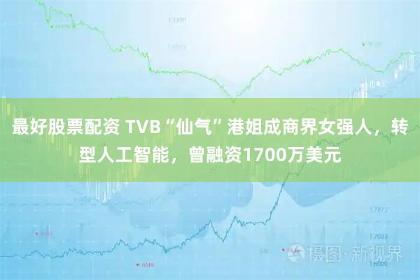 最好股票配资 TVB“仙气”港姐成商界女强人，转型人工智能，曾融资1700万美元