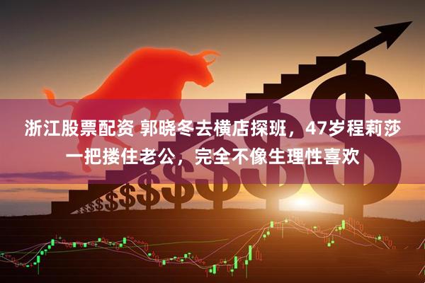 浙江股票配资 郭晓冬去横店探班，47岁程莉莎一把搂住老公，完全不像生理性喜欢