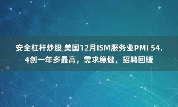 安全杠杆炒股 美国12月ISM服务业PMI 54.4创一年多最高，需求稳健，招聘回暖