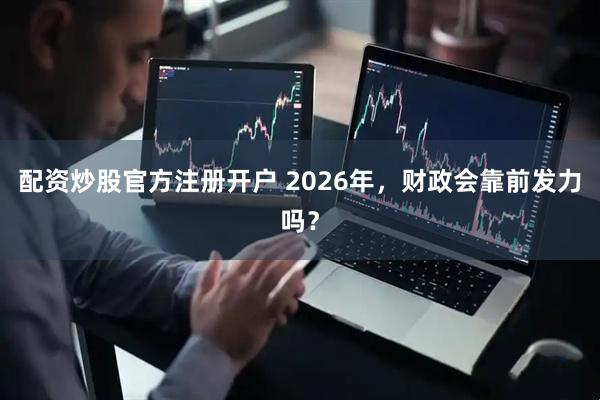 配资炒股官方注册开户 2026年，财政会靠前发力吗？