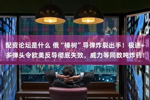 配资论坛是什么 俄“榛树”导弹炸裂出手！极速+多弹头令欧美反导彻底失效，威力等同数吨炸药！