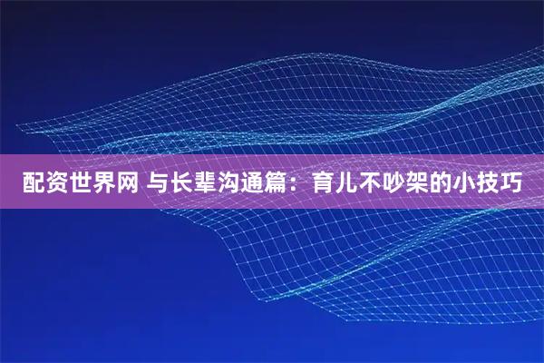 配资世界网 与长辈沟通篇：育儿不吵架的小技巧