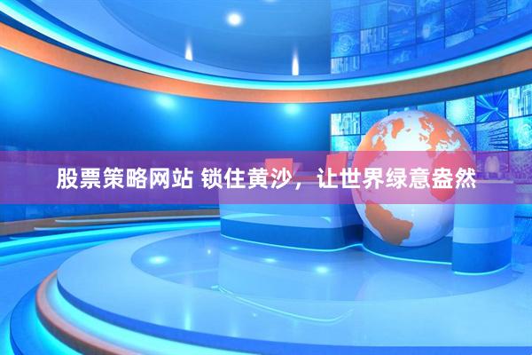 股票策略网站 锁住黄沙，让世界绿意盎然