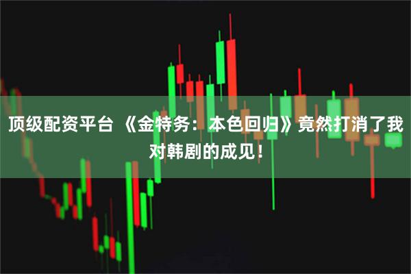 顶级配资平台 《金特务：本色回归》竟然打消了我对韩剧的成见！