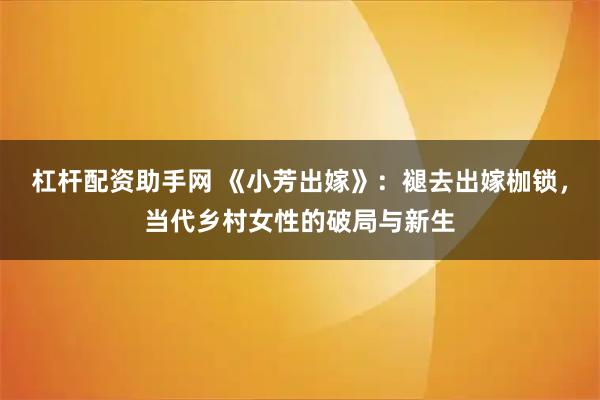 杠杆配资助手网 《小芳出嫁》：褪去出嫁枷锁，当代乡村女性的破局与新生