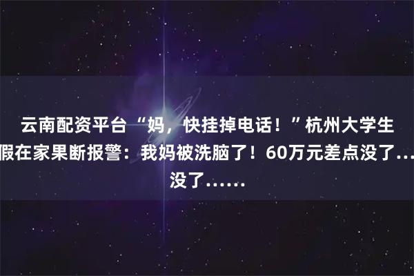 云南配资平台 “妈，快挂掉电话！”杭州大学生暑假在家果断报警：我妈被洗脑了！60万元差点没了……