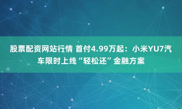 股票配资网站行情 首付4.99万起：小米YU7汽车限时上线“轻松还”金融方案