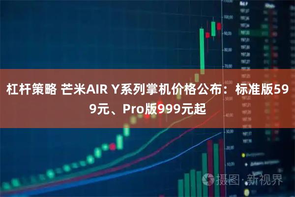 杠杆策略 芒米AIR Y系列掌机价格公布：标准版599元、Pro版999元起
