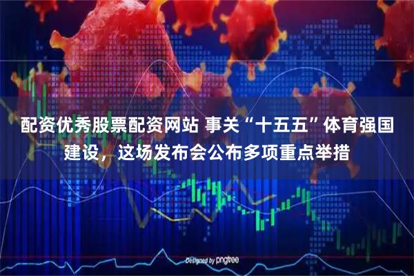 配资优秀股票配资网站 事关“十五五”体育强国建设，这场发布会公布多项重点举措