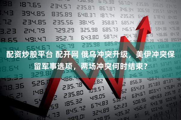 配资炒股平台 配开网 俄乌冲突升级，美伊冲突保留军事选项，两场冲突何时结束？
