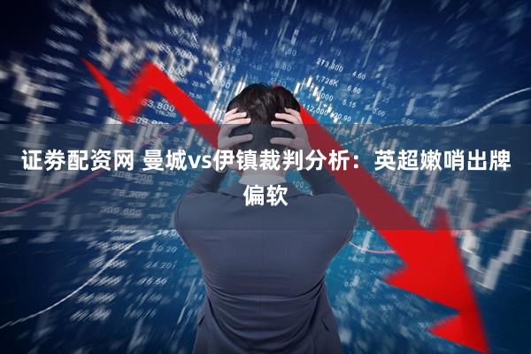 证劵配资网 曼城vs伊镇裁判分析：英超嫩哨出牌偏软