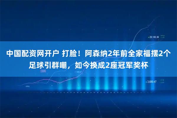 中国配资网开户 打脸！阿森纳2年前全家福摆2个足球引群嘲，如今换成2座冠军奖杯